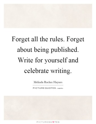 forget-all-the-rules-forget-about-being-published-write-for-yourself-and-celebrate-writing-quote-1